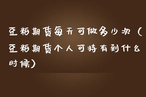 豆粕期货每天可做多少次（豆粕期货个人可持有到什么时候）_https://www.boyangwujin.com_期货直播间_第1张