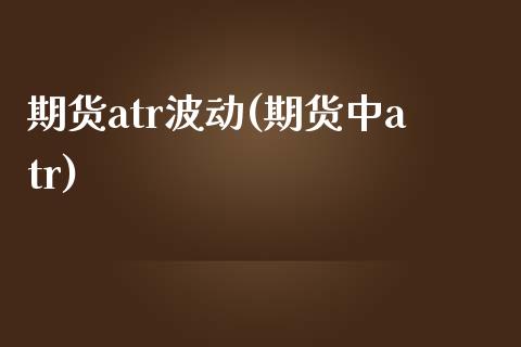 期货atr波动(期货中atr)