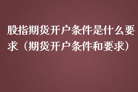 股指期货开户条件是什么要求（期货开户条件和要求）