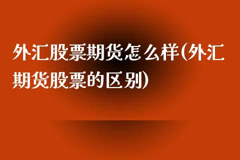 外汇股票期货怎么样(外汇期货股票的区别)