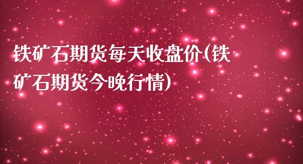 铁矿石期货每天收盘价(铁矿石期货今晚行情)