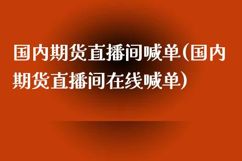 国内期货直播间喊单(国内期货直播间在线喊单)