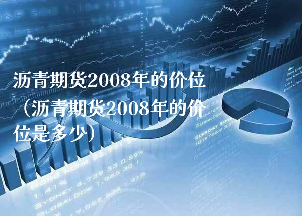 沥青期货2008年的价位（沥青期货2008年的价位是多少）