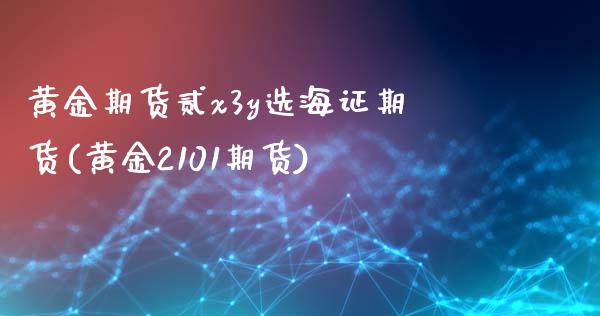 黄金期货贰x3y选海证期货(黄金2101期货)