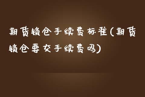 期货锁仓手续费标准(期货锁仓要交手续费吗)