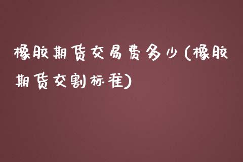 橡胶期货交易费多少(橡胶期货交割标准)