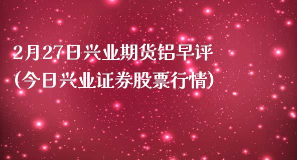 2月27日兴业期货铝早评(今日兴业证券股票行情)