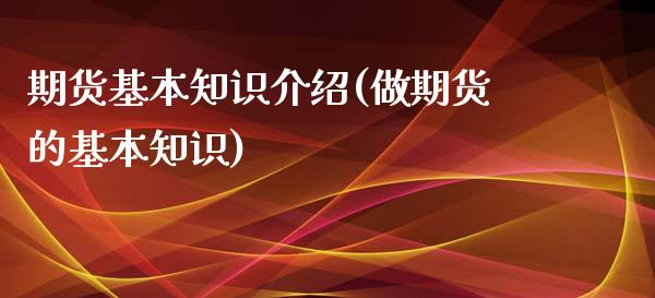 期货基本知识介绍(做期货的基本知识)