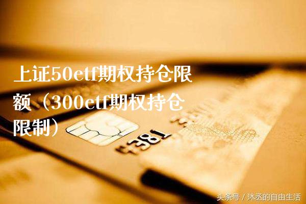 上证50etf期权持仓限额（300etf期权持仓限制）