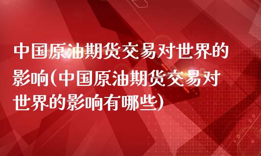 中国原油期货交易对世界的影响(中国原油期货交易对世界的影响有哪些)