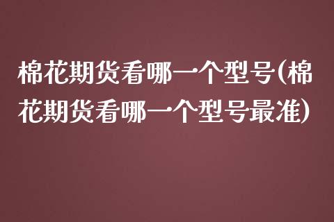 棉花期货看哪一个型号(棉花期货看哪一个型号最准)