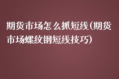 期货市场怎么抓短线(期货市场螺纹钢短线技巧)