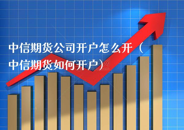 中信期货公司开户怎么开（中信期货如何开户）