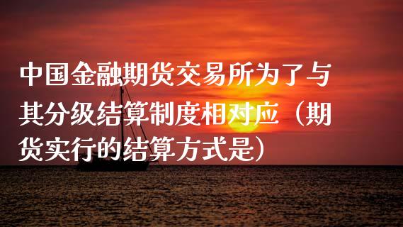 中国金融期货交易所为了与其分级结算制度相对应（期货实行的结算方式是）