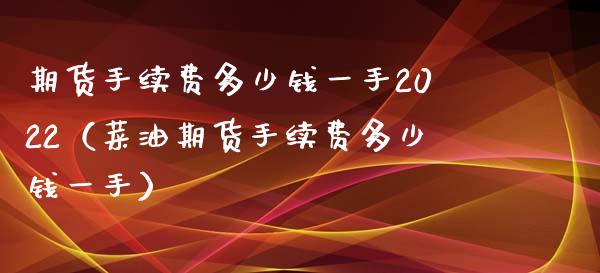 期货手续费多少钱一手2022（菜油期货手续费多少钱一手）_https://www.boyangwujin.com_期货直播间_第1张