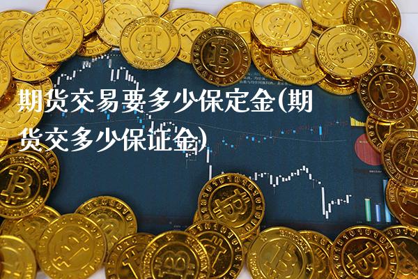 期货交易要多少保定金(期货交多少保证金)