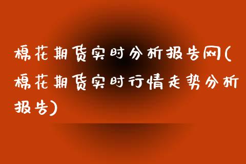 棉花期货实时分析报告网(棉花期货实时行情走势分析报告)