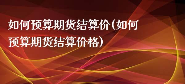 如何预算期货结算价(如何预算期货结算价格)_https://www.boyangwujin.com_期货直播间_第1张