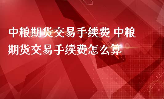 中粮期货交易手续费 中粮期货交易手续费怎么算