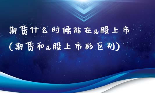 期货什么时候能在a股上市(期货和a股上市的区别)_https://www.boyangwujin.com_期货直播间_第1张