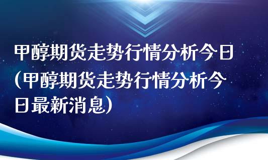 甲醇期货走势行情分析今日(甲醇期货走势行情分析今日最新消息)