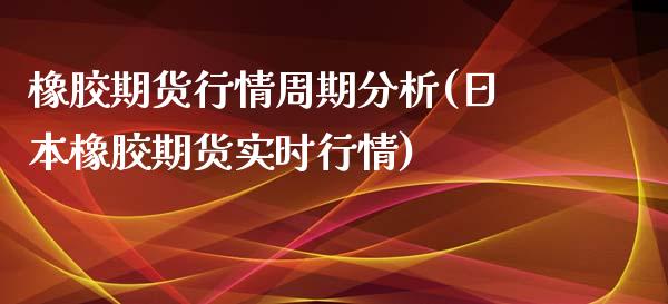 橡胶期货行情周期分析(日本橡胶期货实时行情)