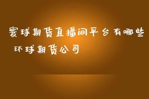 寰球期货直播间平台有哪些 环球期货公司