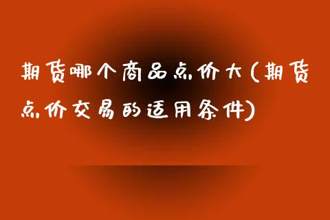 期货哪个商品点价大(期货点价交易的适用条件)