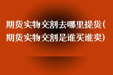 期货实物交割去哪里提货(期货实物交割是谁买谁卖)_https://www.boyangwujin.com_原油期货_第1张