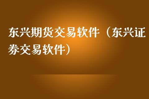 东兴期货交易软件（东兴证券交易软件）