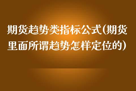 期货趋势类指标公式(期货里面所谓趋势怎样定位的)