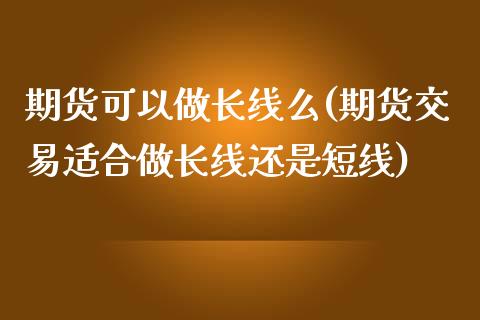 期货可以做长线么(期货交易适合做长线还是短线)_https://www.boyangwujin.com_黄金期货_第1张