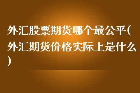 外汇股票期货哪个最公平(外汇期货价格实际上是什么)