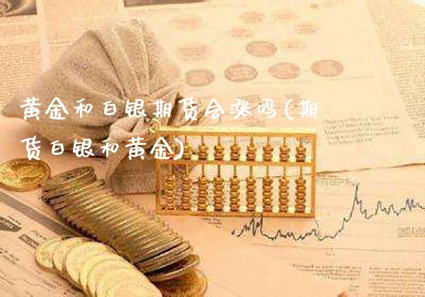 黄金和白银期货会涨吗(期货白银和黄金)