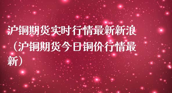 沪铜期货实时行情最新新浪（沪铜期货今日铜价行情最新）_https://www.boyangwujin.com_期货直播间_第1张