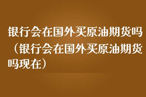 银行会在国外买原油期货吗（银行会在国外买原油期货吗现在）