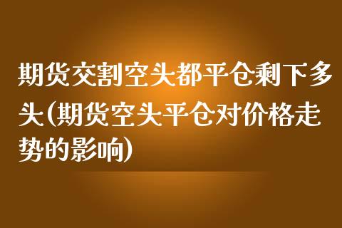 期货交割空头都平仓剩下多头(期货空头平仓对价格走势的影响)