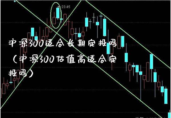 沪深300适合长期定投吗（沪深300估值高适合定投吗）