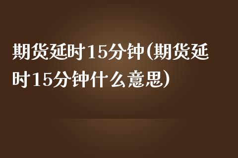 期货延时15分钟(期货延时15分钟什么意思)