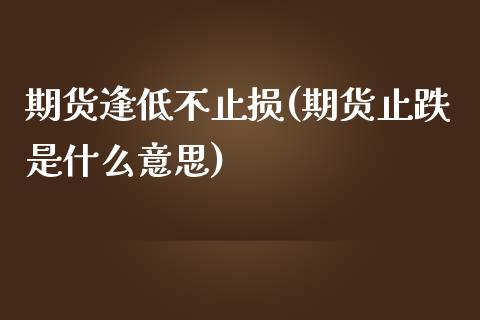 期货逢低不止损(期货止跌是什么意思)