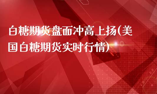 白糖期货盘面冲高上扬(美国白糖期货实时行情)_https://www.boyangwujin.com_黄金期货_第1张