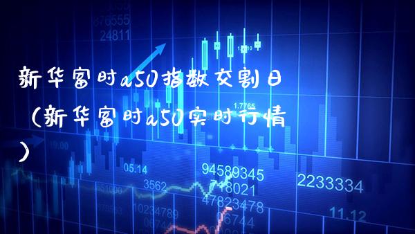 新华富时a50指数交割日（新华富时a50实时行情）