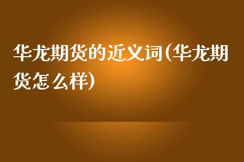 华龙期货的近义词(华龙期货怎么样)_https://www.boyangwujin.com_期货直播间_第1张