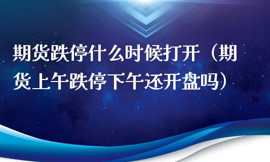 期货跌停什么时候打开（期货上午跌停下午还开盘吗）_https://www.boyangwujin.com_道指期货_第1张