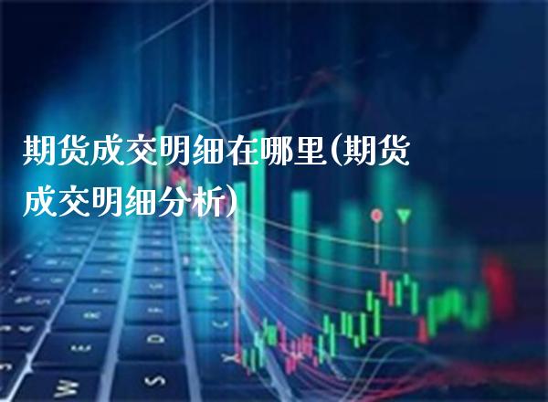 期货成交明细在哪里(期货成交明细分析)_https://www.boyangwujin.com_黄金期货_第1张