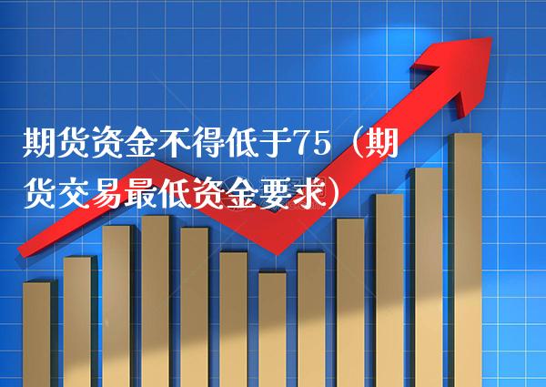 期货资金不得低于75（期货交易最低资金要求）