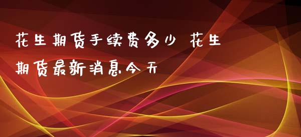 花生期货手续费多少 花生期货最新消息今天