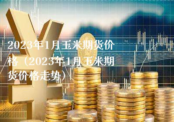 2023年1月玉米期货价格（2023年1月玉米期货价格走势）