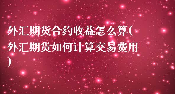 外汇期货合约收益怎么算(外汇期货如何计算交易费用)_https://www.boyangwujin.com_期货直播间_第1张