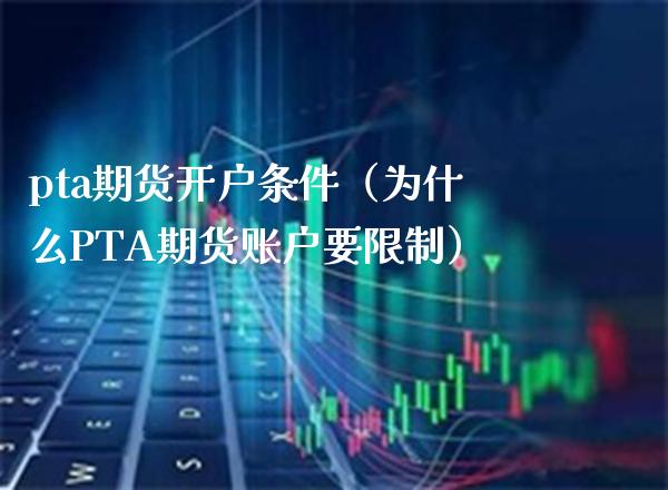 pta期货开户条件（为什么PTA期货账户要限制）